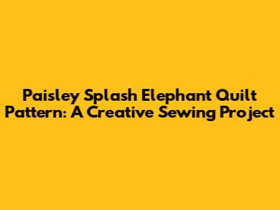 Paisley Splash Elephant Quilt Pattern: A Creative Sewing Project