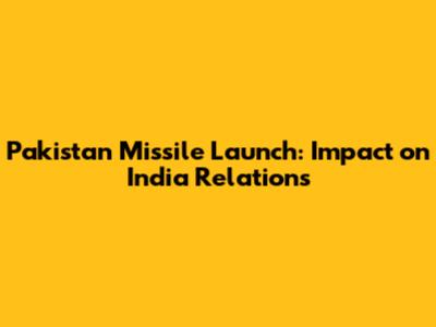 Pakistan Missile Launch: Impact on India Relations