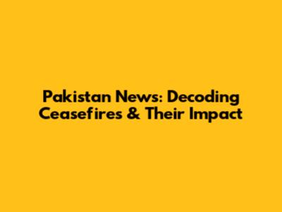Pakistan News: Decoding Ceasefires & Their Impact