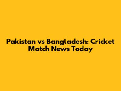 Pakistan vs Bangladesh: Cricket Match News Today