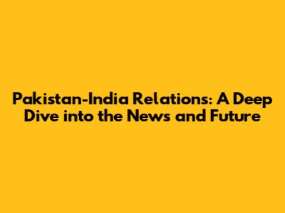 Pakistan-India Relations: A Deep Dive into the News and Future