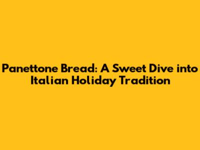 Panettone Bread: A Sweet Dive into Italian Holiday Tradition