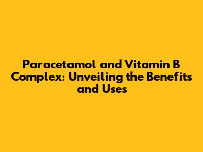 Paracetamol and Vitamin B Complex: Unveiling the Benefits and Uses