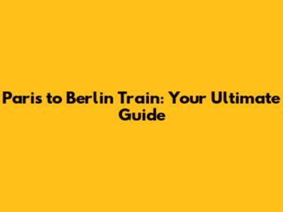 Paris to Berlin Train: Your Ultimate Guide