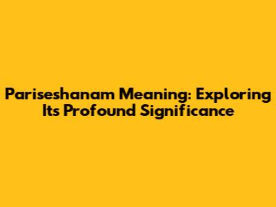 Pariseshanam Meaning: Exploring Its Profound Significance