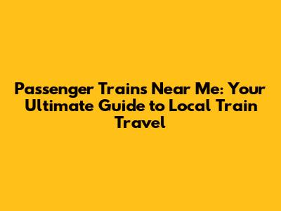 Passenger Trains Near Me: Your Ultimate Guide to Local Train Travel
