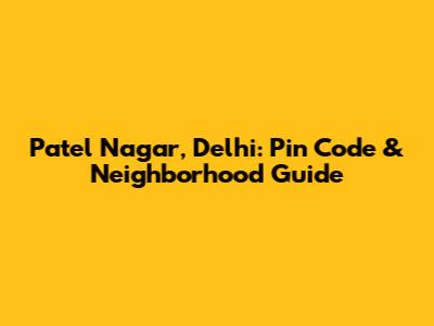 Patel Nagar, Delhi: Pin Code & Neighborhood Guide