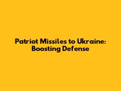 Patriot Missiles to Ukraine: Boosting Defense