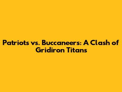 Patriots vs. Buccaneers: A Clash of Gridiron Titans