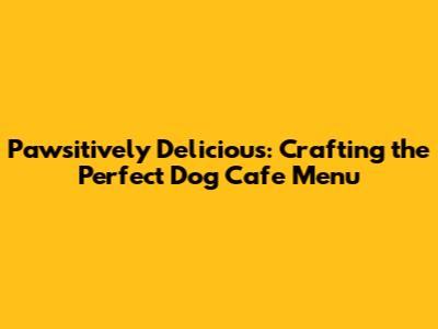 Pawsitively Delicious: Crafting the Perfect Dog Cafe Menu