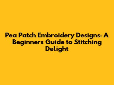 Pea Patch Embroidery Designs: A Beginner's Guide to Stitching Delight