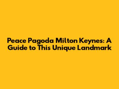 Peace Pagoda Milton Keynes: A Guide to This Unique Landmark