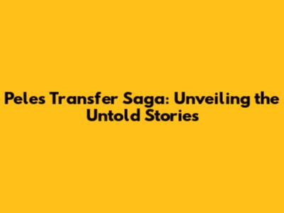 Pele's Transfer Saga: Unveiling the Untold Stories