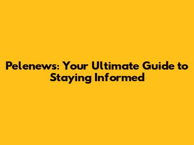 Pelenews: Your Ultimate Guide to Staying Informed