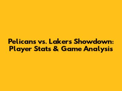 Pelicans vs. Lakers Showdown: Player Stats & Game Analysis