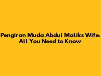 Pengiran Muda Abdul Malik's Wife: All You Need to Know