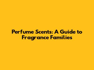 Perfume Scents: A Guide to Fragrance Families