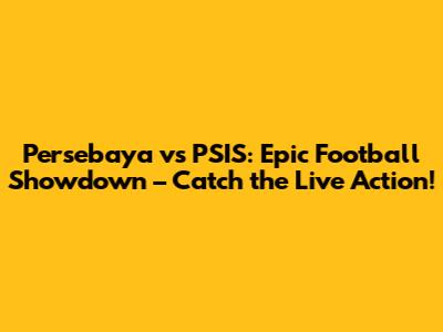Persebaya vs PSIS: Epic Football Showdown – Catch the Live Action!