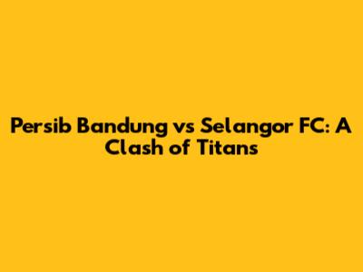Persib Bandung vs Selangor FC: A Clash of Titans