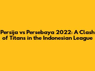 Persija vs Persebaya 2022: A Clash of Titans in the Indonesian League