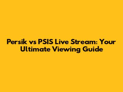 Persik vs PSIS Live Stream: Your Ultimate Viewing Guide
