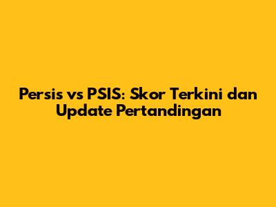 Persis vs PSIS: Skor Terkini dan Update Pertandingan
