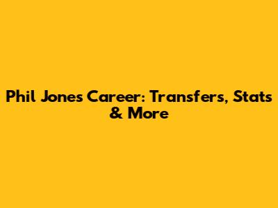 Phil Jones' Career: Transfers, Stats & More