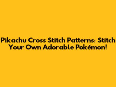 Pikachu Cross Stitch Patterns: Stitch Your Own Adorable Pokémon!