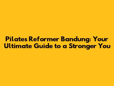 Pilates Reformer Bandung: Your Ultimate Guide to a Stronger You