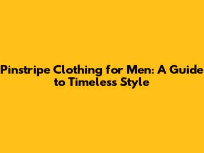 Pinstripe Clothing for Men: A Guide to Timeless Style