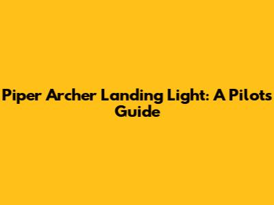 Piper Archer Landing Light: A Pilot's Guide