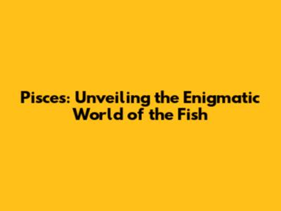 Pisces: Unveiling the Enigmatic World of the Fish
