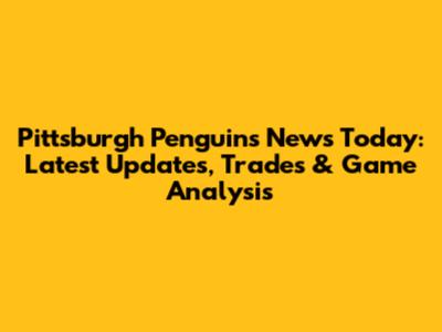 Pittsburgh Penguins News Today: Latest Updates, Trades & Game Analysis