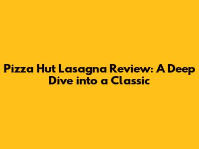Pizza Hut Lasagna Review: A Deep Dive into a Classic