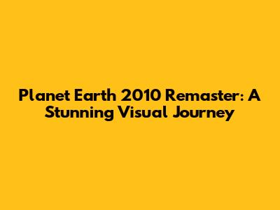 Planet Earth 2010 Remaster: A Stunning Visual Journey