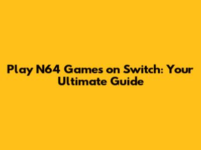 Play N64 Games on Switch: Your Ultimate Guide