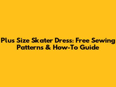 Plus Size Skater Dress: Free Sewing Patterns & How-To Guide