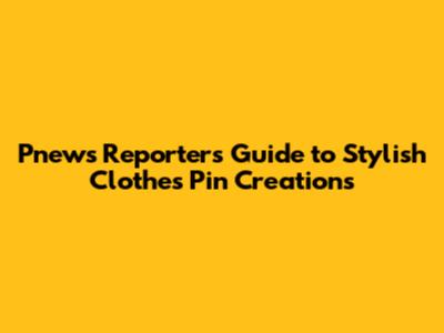 Pnews Reporter's Guide to Stylish Clothes Pin Creations