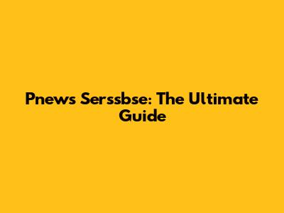 Pnews Serssbse: The Ultimate Guide