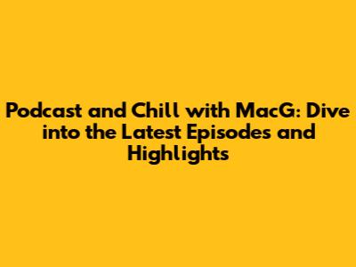 Podcast and Chill with MacG: Dive into the Latest Episodes and Highlights