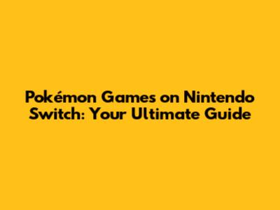 Pokémon Games on Nintendo Switch: Your Ultimate Guide