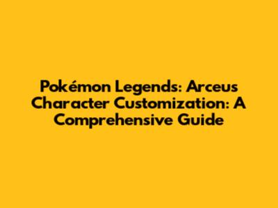 Pokémon Legends: Arceus Character Customization: A Comprehensive Guide