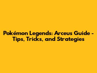Pokémon Legends: Arceus Guide - Tips, Tricks, and Strategies