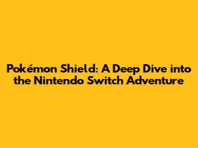 Pokémon Shield: A Deep Dive into the Nintendo Switch Adventure