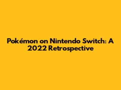 Pokémon on Nintendo Switch: A 2022 Retrospective