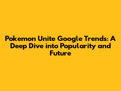 Pokemon Unite Google Trends: A Deep Dive into Popularity and Future