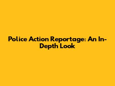 Police Action Reportage: An In-Depth Look