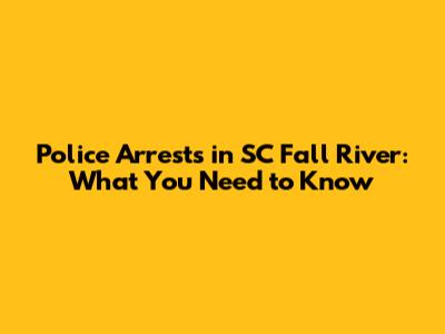 Police Arrests in SC Fall River: What You Need to Know