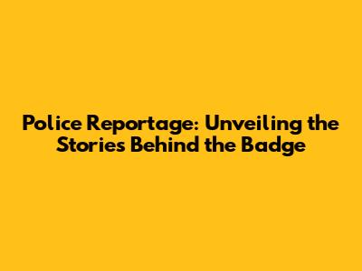 Police Reportage: Unveiling the Stories Behind the Badge