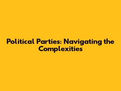 Political Parties: Navigating the Complexities